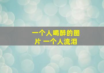 一个人喝醉的图片 一个人流泪